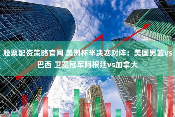 股票配资策略官网 美洲杯半决赛对阵：美国男篮vs巴西 卫冕冠军阿根廷vs加拿大