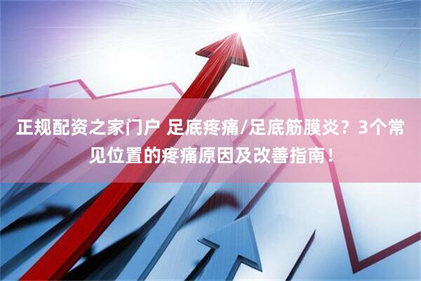 正规配资之家门户 足底疼痛/足底筋膜炎？3个常见位置的疼痛原因及改善指南！