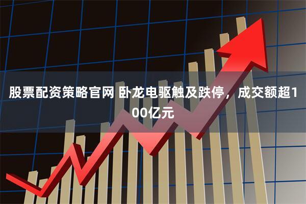 股票配资策略官网 卧龙电驱触及跌停，成交额超100亿元