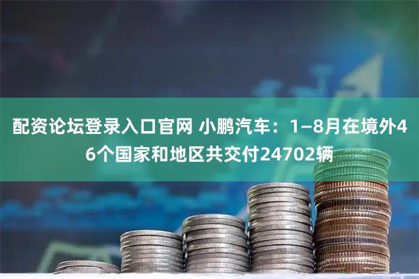 配资论坛登录入口官网 小鹏汽车：1—8月在境外46个国家和地区共交付24702辆