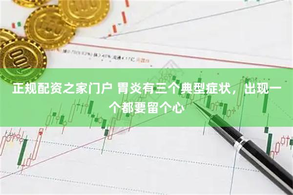 正规配资之家门户 胃炎有三个典型症状，出现一个都要留个心