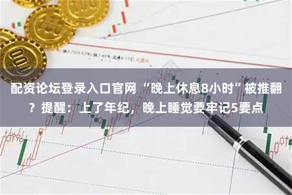 配资论坛登录入口官网 “晚上休息8小时”被推翻？提醒：上了年纪，晚上睡觉要牢记5要点