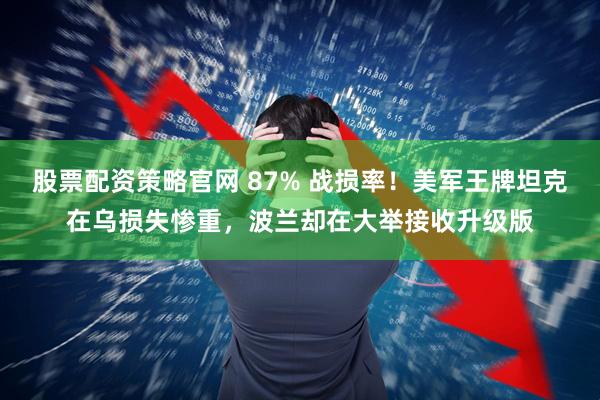 股票配资策略官网 87% 战损率！美军王牌坦克在乌损失惨重，波兰却在大举接收升级版