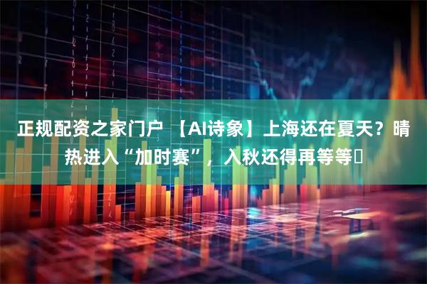 正规配资之家门户 【AI诗象】上海还在夏天？晴热进入“加时赛”，入秋还得再等等​