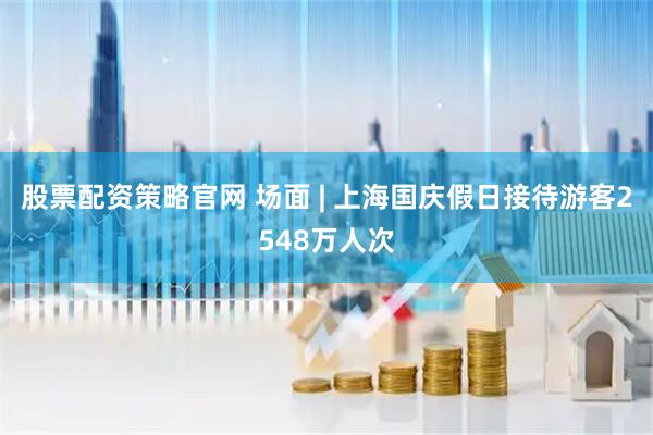 股票配资策略官网 场面 | 上海国庆假日接待游客2548万人次