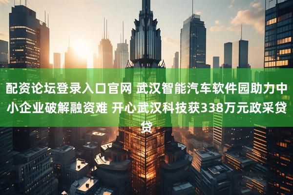 配资论坛登录入口官网 武汉智能汽车软件园助力中小企业破解融资难 开心武汉科技获338万元政采贷