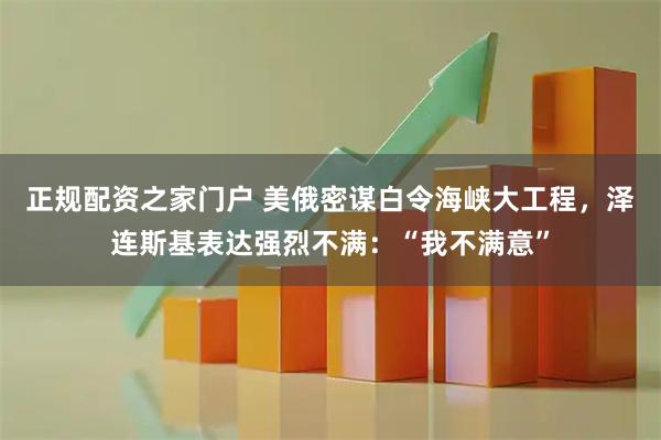 正规配资之家门户 美俄密谋白令海峡大工程，泽连斯基表达强烈不满：“我不满意”