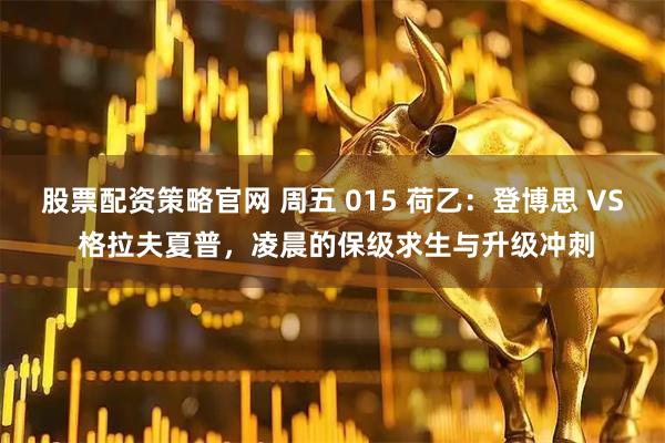 股票配资策略官网 周五 015 荷乙：登博思 VS 格拉夫夏普，凌晨的保级求生与升级冲刺