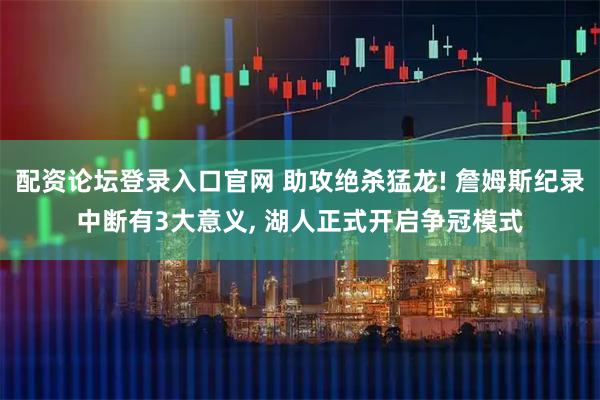 配资论坛登录入口官网 助攻绝杀猛龙! 詹姆斯纪录中断有3大意义, 湖人正式开启争冠模式