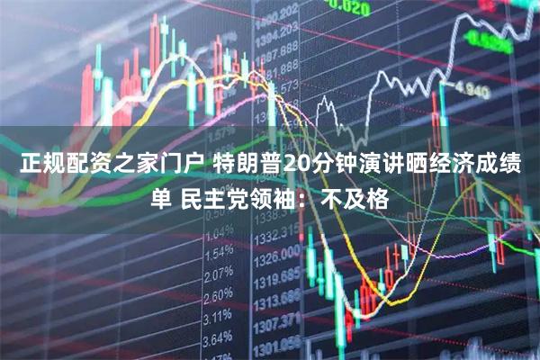 正规配资之家门户 特朗普20分钟演讲晒经济成绩单 民主党领袖：不及格