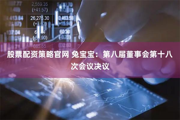 股票配资策略官网 兔宝宝：第八届董事会第十八次会议决议