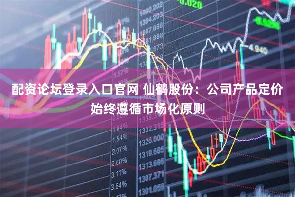 配资论坛登录入口官网 仙鹤股份：公司产品定价始终遵循市场化原则
