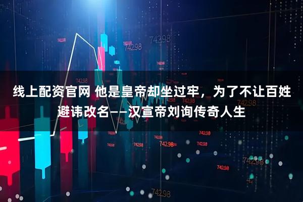 线上配资官网 他是皇帝却坐过牢，为了不让百姓避讳改名——汉宣帝刘询传奇人生
