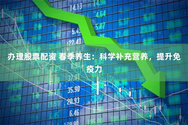 办理股票配资 春季养生：科学补充营养，提升免疫力