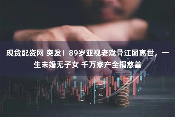 现货配资网 突发！89岁亚视老戏骨江图离世，一生未婚无子女 千万家产全捐慈善
