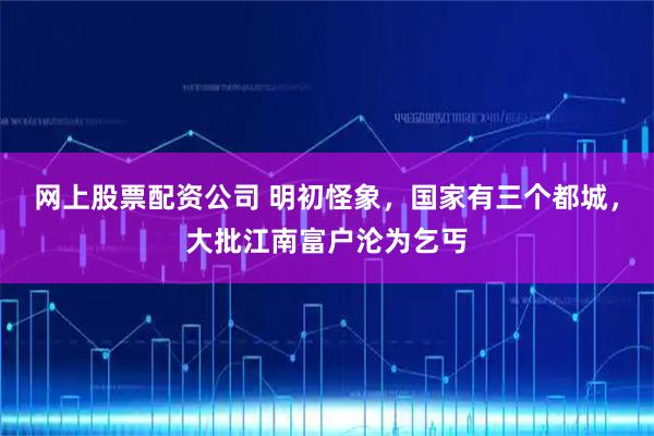 网上股票配资公司 明初怪象，国家有三个都城，大批江南富户沦为乞丐