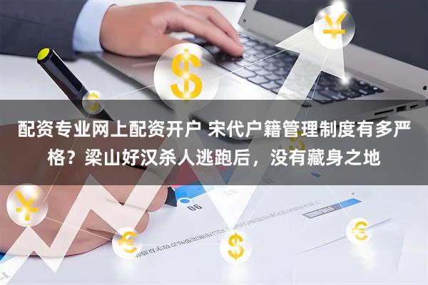 配资专业网上配资开户 宋代户籍管理制度有多严格？梁山好汉杀人逃跑后，没有藏身之地