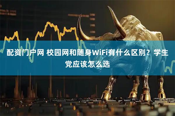 配资门户网 校园网和随身WiFi有什么区别？学生党应该怎么选