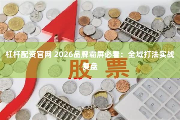 杠杆配资官网 2026品牌霸屏必看：全域打法实战复盘