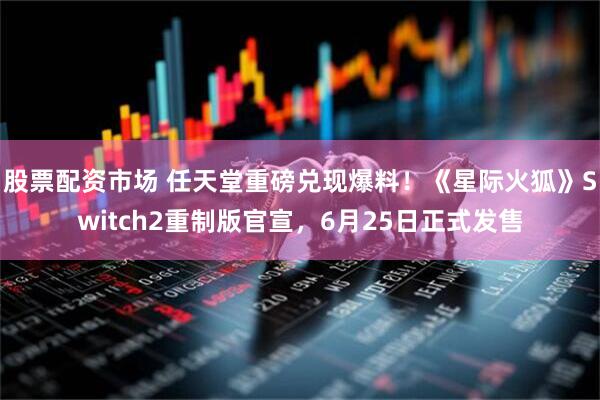 股票配资市场 任天堂重磅兑现爆料！《星际火狐》Switch2重制版官宣，6月25日正式发售