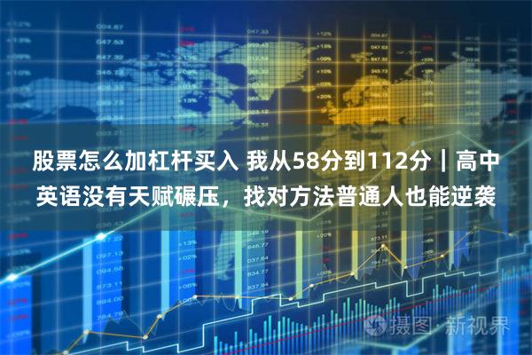 股票怎么加杠杆买入 我从58分到112分｜高中英语没有天赋碾压，找对方法普通人也能逆袭