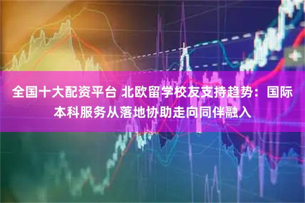 全国十大配资平台 北欧留学校友支持趋势：国际本科服务从落地协助走向同伴融入