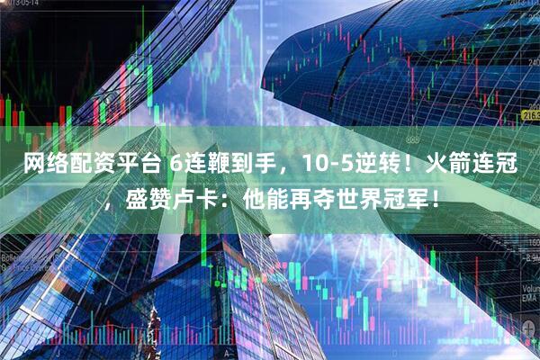 网络配资平台 6连鞭到手，10-5逆转！火箭连冠，盛赞卢卡：他能再夺世界冠军！
