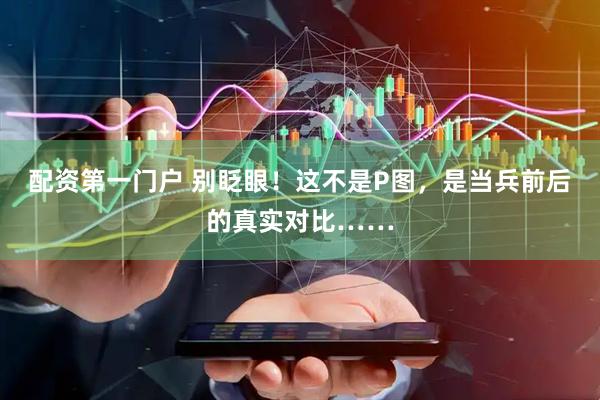 配资第一门户 别眨眼！这不是P图，是当兵前后的真实对比……
