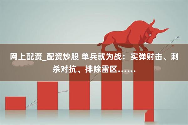网上配资_配资炒股 单兵就为战：实弹射击、刺杀对抗、排除雷区……